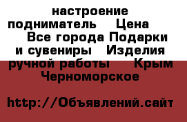 настроение подниматель) › Цена ­ 200 - Все города Подарки и сувениры » Изделия ручной работы   . Крым,Черноморское